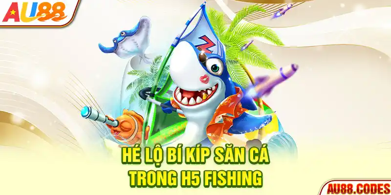 Hé lộ bí kíp săn cá trong H5 fishing